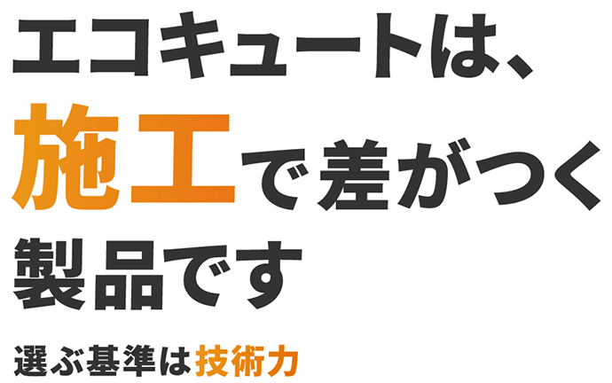 エコキュートは、施工で差がつく製品です。選ぶ基準は技術力。