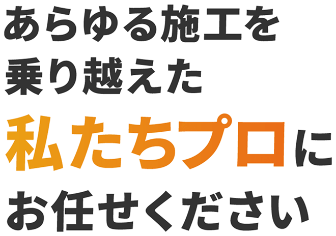 あらゆる施工を乗り越えた私たちプロにお任せください